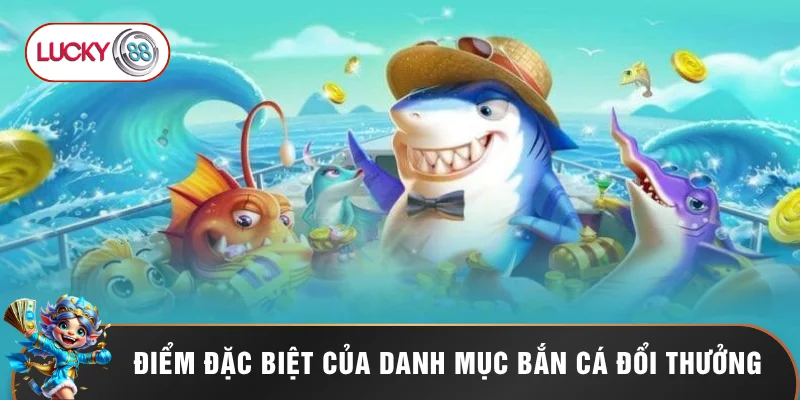 Bắn Cá Đổi Thưởng LUCKY88 - Top 5 Sảnh Game Xanh Chín 1 Điểm đặc biệt của danh mục bắn cá đổi thưởng