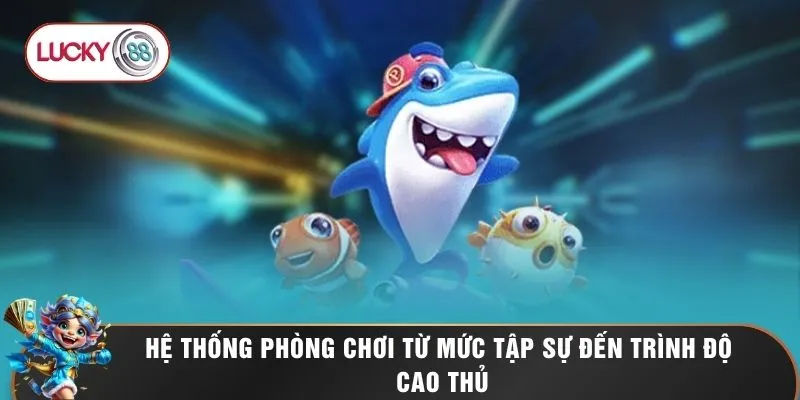 Bắn Cá LUCKY88 1 Hệ thống phòng chơi từ mức tập sự đến trình độ cao thủ
