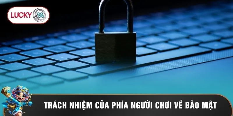 Chính Sách Bảo Mật Lucky88 - Bức Tường Lửa Bất Khả Xâm Phạm 3 Trách nhiệm của phía người chơi về bảo mật